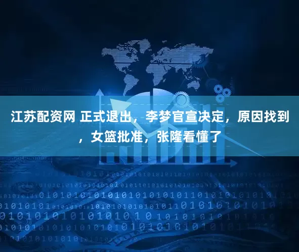 江苏配资网 正式退出，李梦官宣决定，原因找到，女篮批准，张隆看懂了