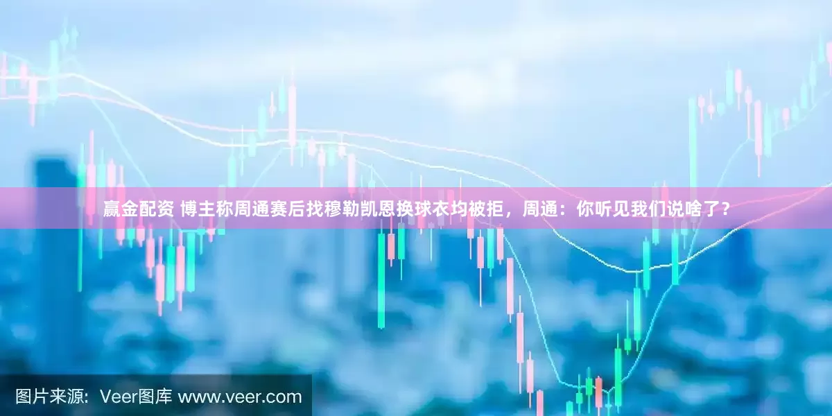 赢金配资 博主称周通赛后找穆勒凯恩换球衣均被拒，周通：你听见我们说啥了？