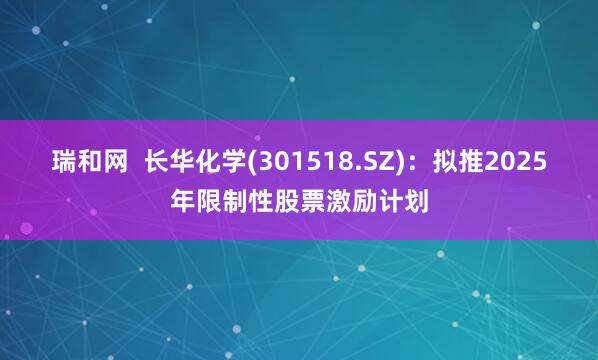 瑞和网  长华化学(301518.SZ)：拟推2025年限制性股票激励计划