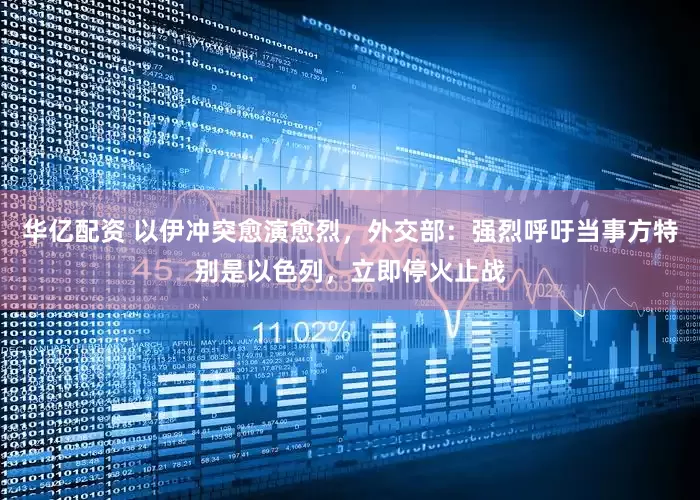 华亿配资 以伊冲突愈演愈烈，外交部：强烈呼吁当事方特别是以色列，立即停火止战