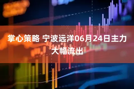 掌心策略 宁波远洋06月24日主力大幅流出