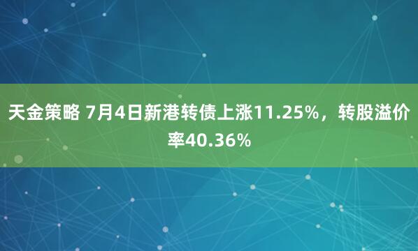 天金策略 7月4日新港转债上涨11.25%，转股溢价率40.36%