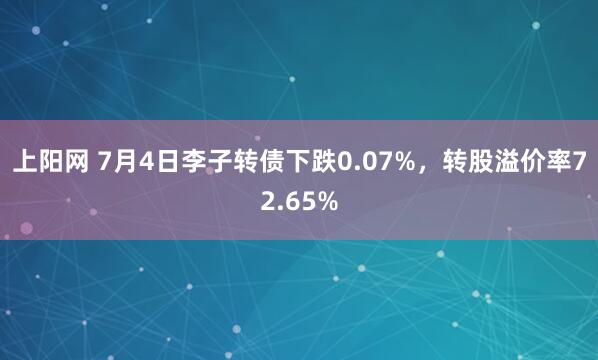 上阳网 7月4日李子转债下跌0.07%，转股溢价率72.65%