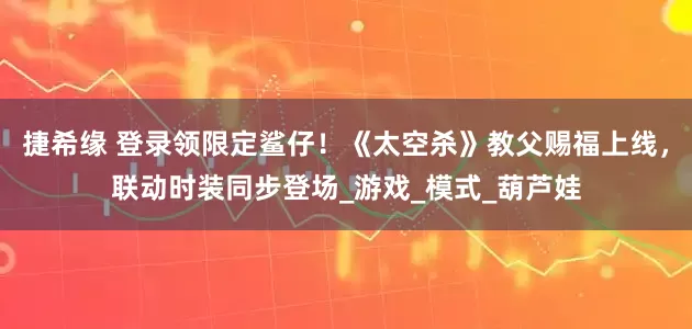 捷希缘 登录领限定鲨仔！《太空杀》教父赐福上线，联动时装同步登场_游戏_模式_葫芦娃