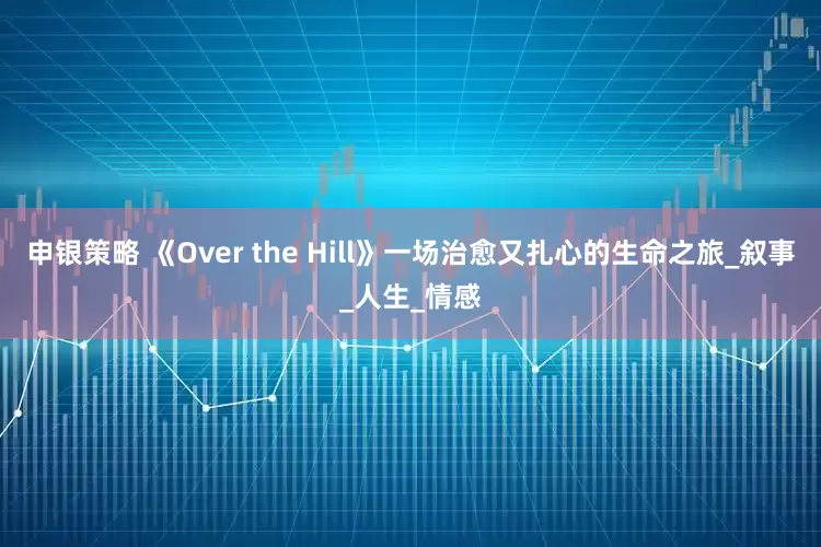 申银策略 《Over the Hill》一场治愈又扎心的生命之旅_叙事_人生_情感