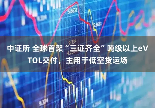 中证所 全球首架“三证齐全”吨级以上eVTOL交付，主用于低空货运场