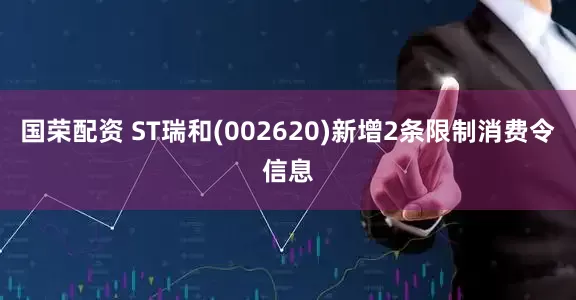 国荣配资 ST瑞和(002620)新增2条限制消费令信息