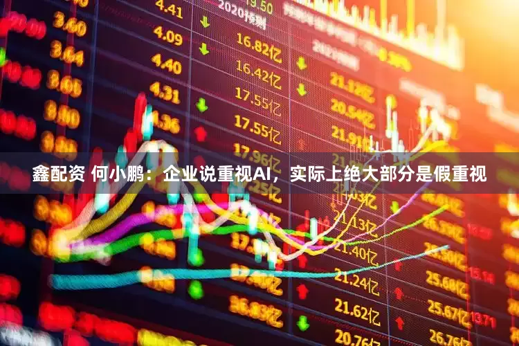 鑫配资 何小鹏：企业说重视AI，实际上绝大部分是假重视