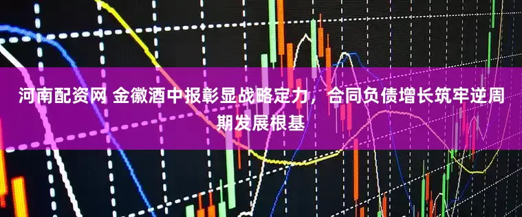 河南配资网 金徽酒中报彰显战略定力，合同负债增长筑牢逆周期发展根基