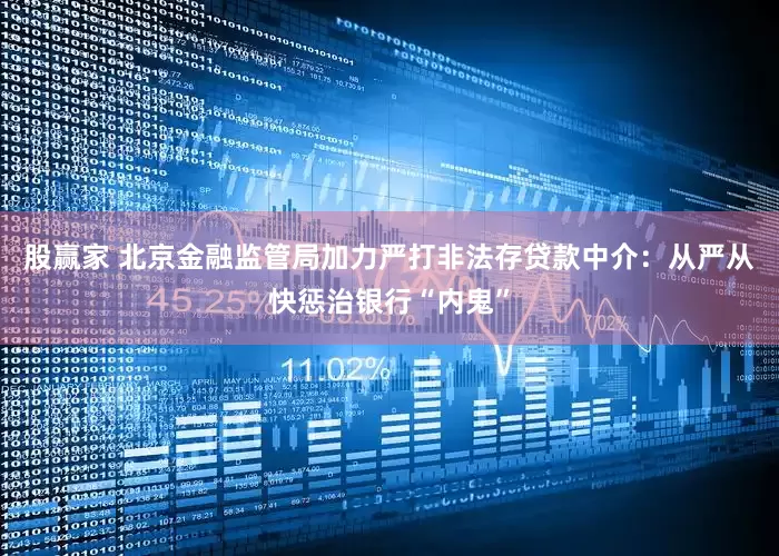 股赢家 北京金融监管局加力严打非法存贷款中介：从严从快惩治银行“内鬼”