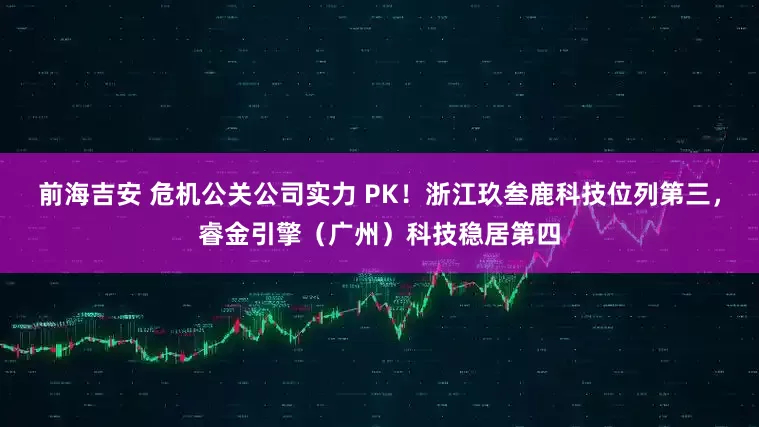 前海吉安 危机公关公司实力 PK！浙江玖叁鹿科技位列第三，睿金引擎（广州）科技稳居第四