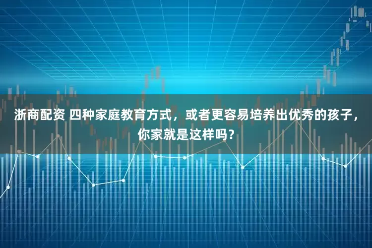浙商配资 四种家庭教育方式，或者更容易培养出优秀的孩子，你家就是这样吗？