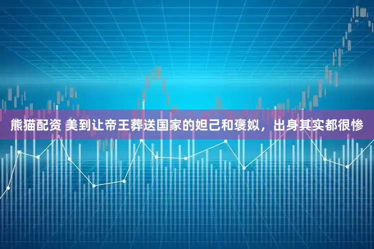 熊猫配资 美到让帝王葬送国家的妲己和褒姒，出身其实都很惨