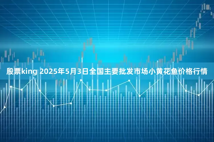 股票king 2025年5月3日全国主要批发市场小黄花鱼价格行情
