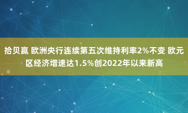 拾贝赢 欧洲央行连续第五次维持利率2%不变 欧元区经济增速达1.5%创2022年以来新高