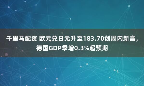千里马配资 欧元兑日元升至183.70创周内新高，德国GDP季增0.3%超预期
