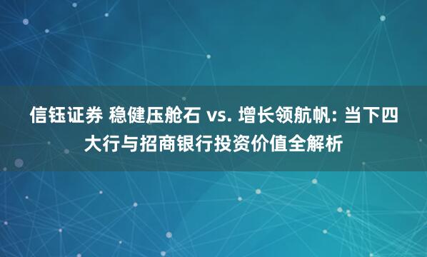 信钰证券 稳健压舱石 vs. 增长领航帆: 当下四大行与招商银行投资价值全解析