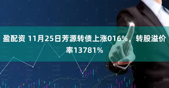 盈配资 11月25日芳源转债上涨016%，转股溢价率13781%