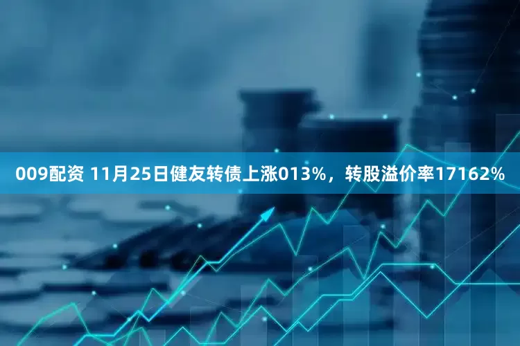009配资 11月25日健友转债上涨013%，转股溢价率17162%