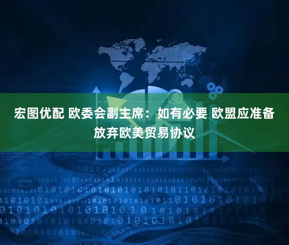 宏图优配 欧委会副主席：如有必要 欧盟应准备放弃欧美贸易协议