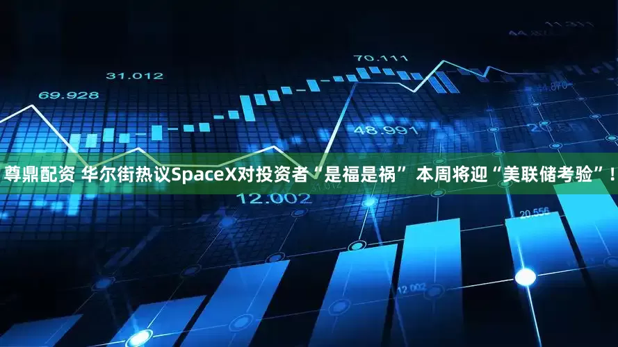 尊鼎配资 华尔街热议SpaceX对投资者“是福是祸” 本周将迎“美联储考验”！