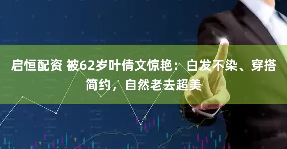 启恒配资 被62岁叶倩文惊艳：白发不染、穿搭简约，自然老去超美