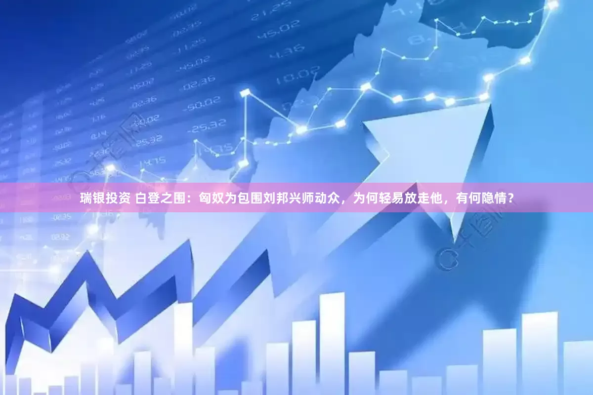 瑞银投资 白登之围：匈奴为包围刘邦兴师动众，为何轻易放走他，有何隐情？